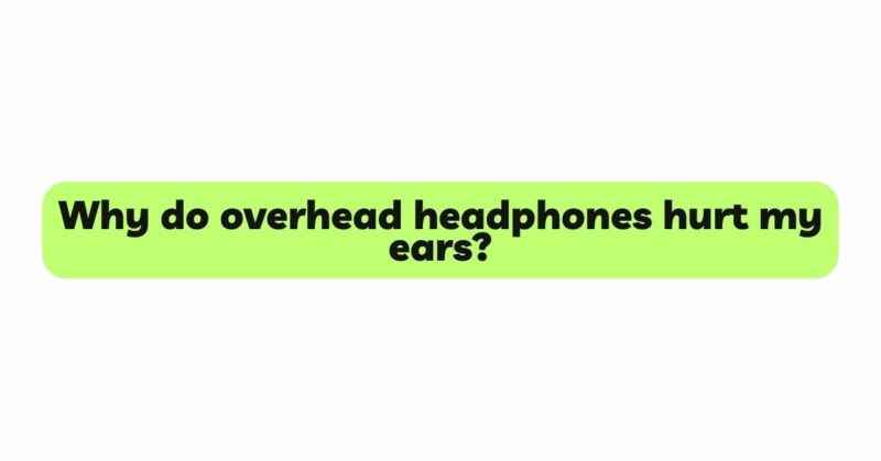 Why do overhead headphones hurt my ears?