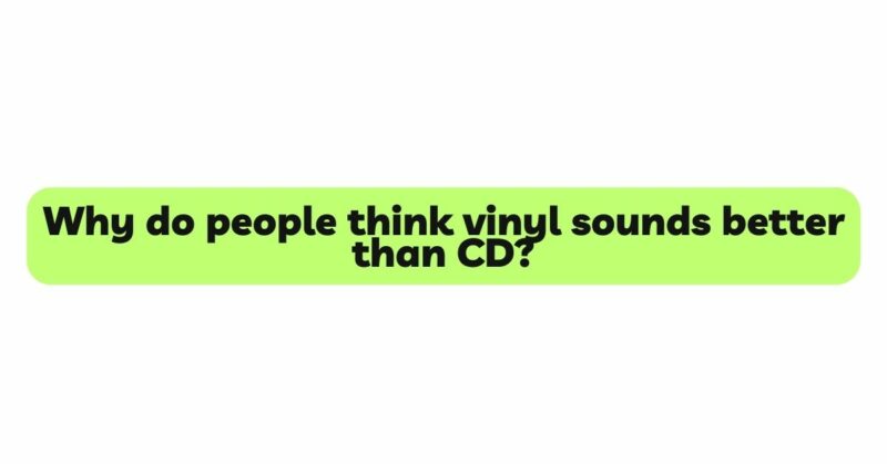 Why do people think vinyl sounds better than CD?