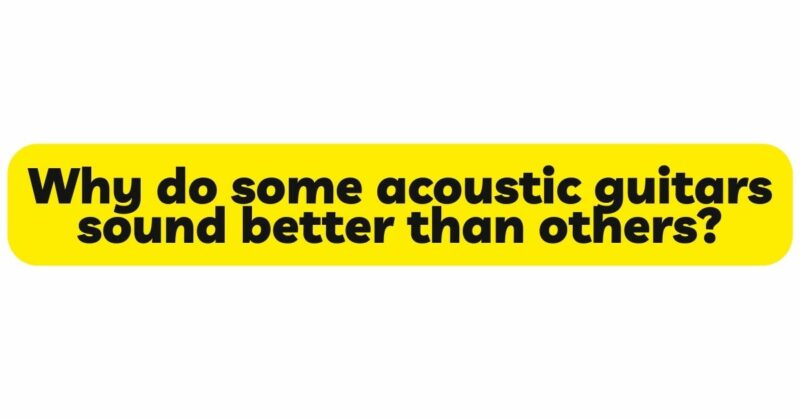 Why do some acoustic guitars sound better than others?