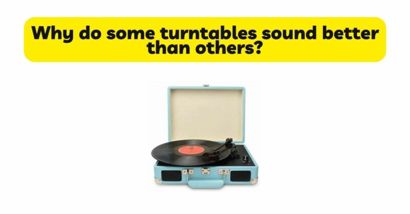 Why do some turntables sound better than others?