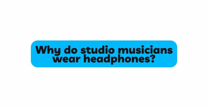 Why do studio musicians wear headphones?