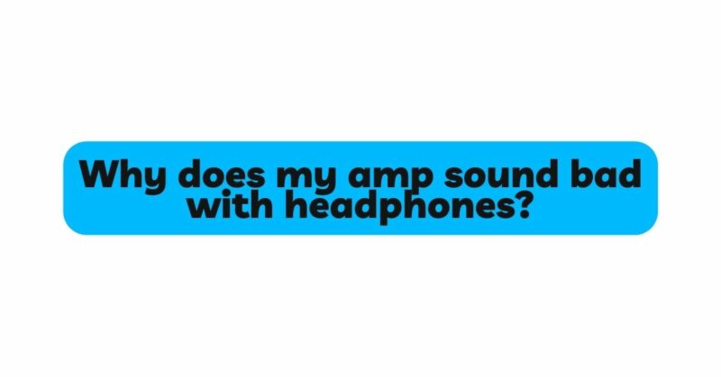 Why does my amp sound bad with headphones?