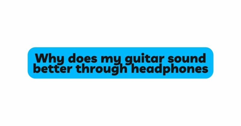 Why does my guitar sound better through headphones