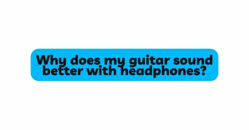 Why does my guitar sound better with headphones?