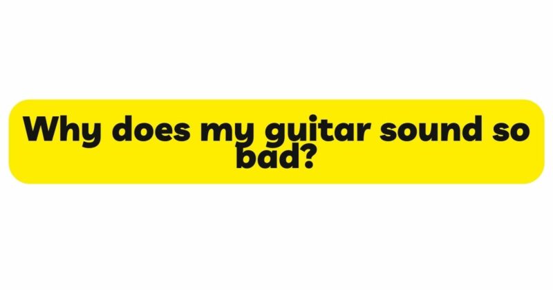 Why does my guitar sound so bad?