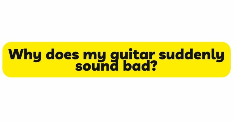 Why does my guitar suddenly sound bad?