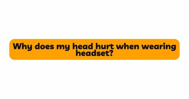 Why does my head hurt when wearing headset?