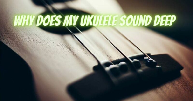 Why does my ukulele sound deep