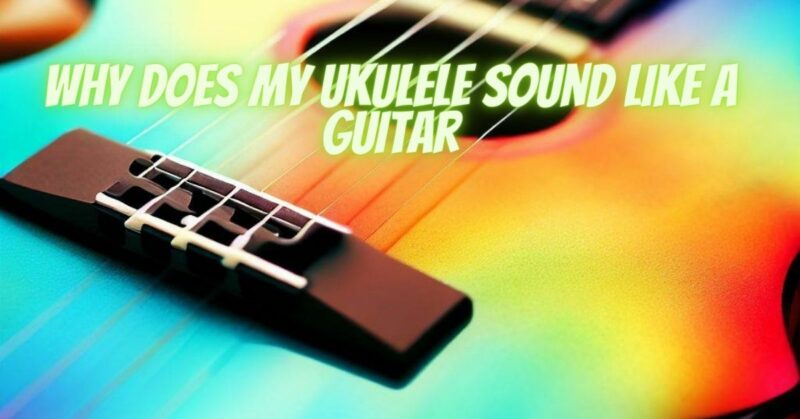 Why does my ukulele sound like a guitar