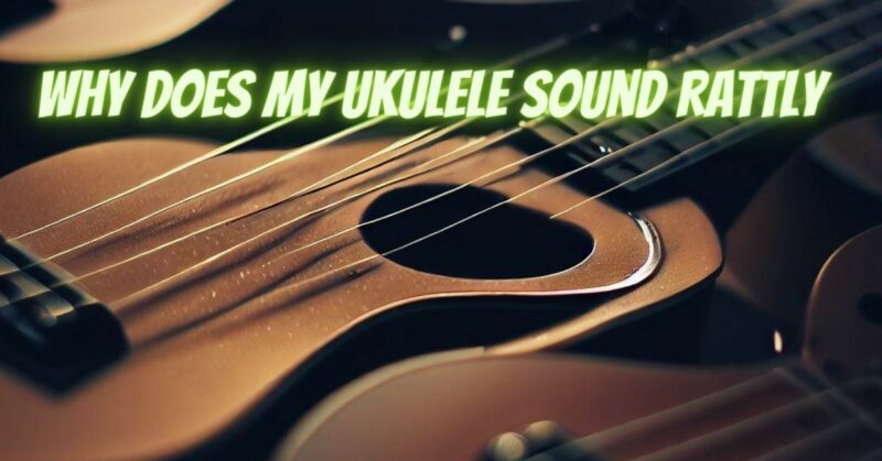 Why does my ukulele sound rattly