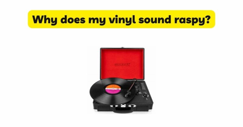 Why does my vinyl sound raspy?