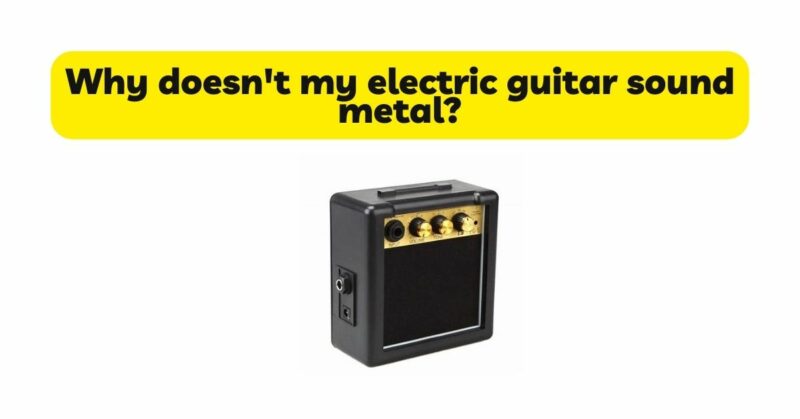 Why doesn't my electric guitar sound metal?