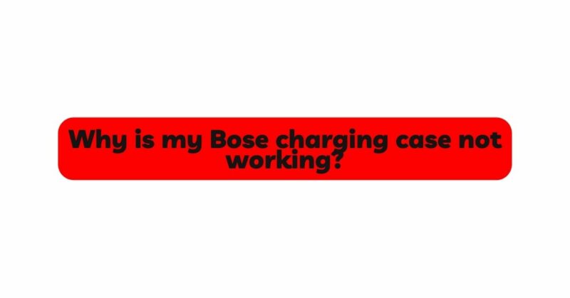 Why is my Bose charging case not working?