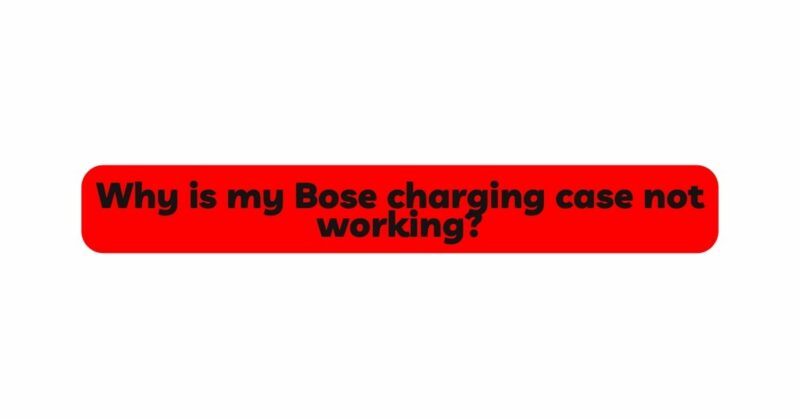 Why is my Bose charging case not working?