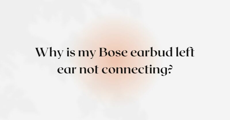 Why is my Bose earbud left ear not connecting?