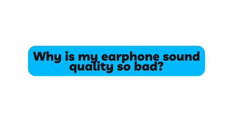 Why is my earphone sound quality so bad?