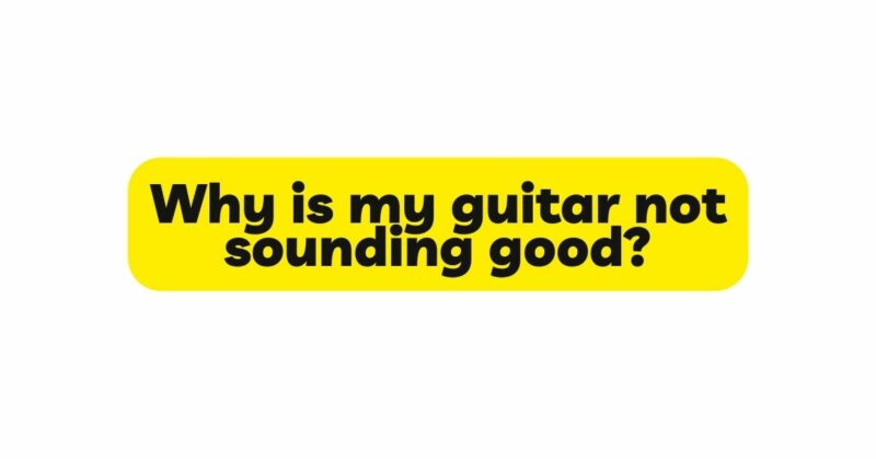 Why is my guitar not sounding good?