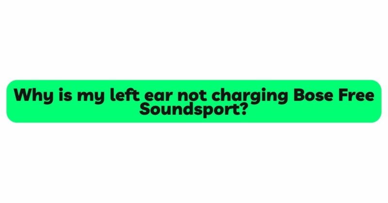 Why is my left ear not charging Bose Free Soundsport?