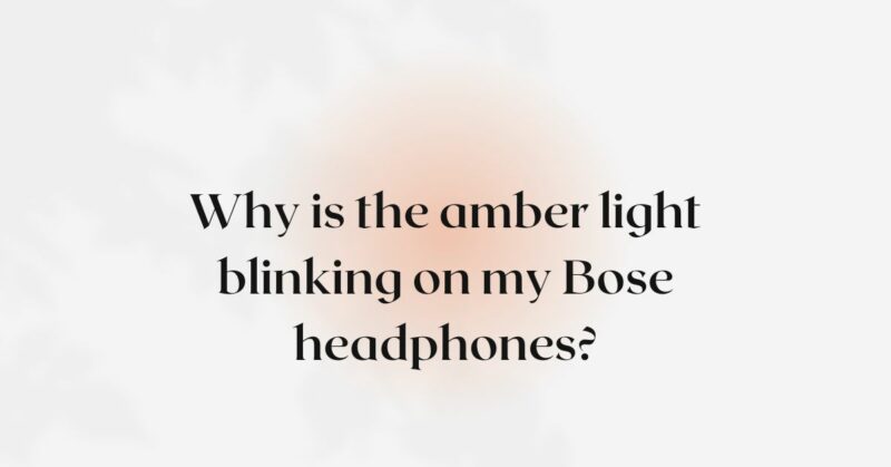 Why is the amber light blinking on my Bose headphones?