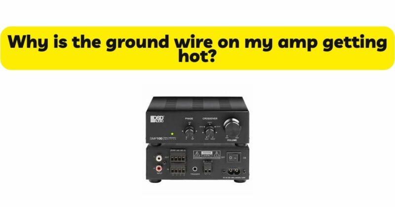Why is the ground wire on my amp getting hot?