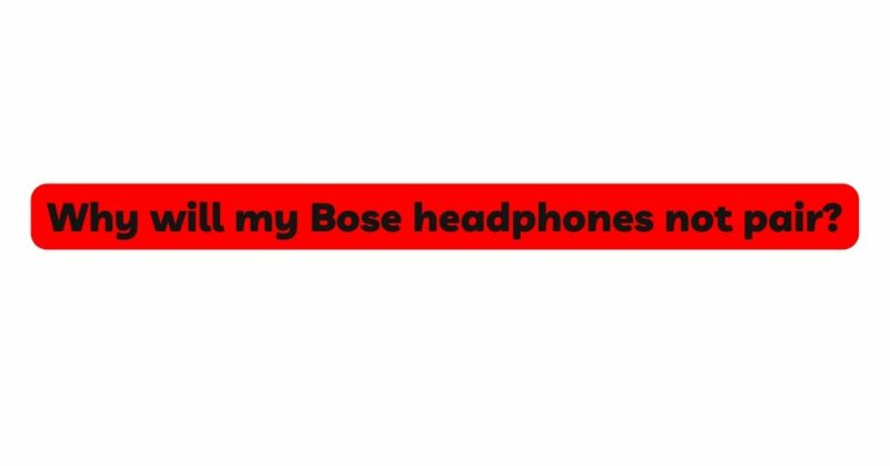 Why will my Bose headphones not pair?