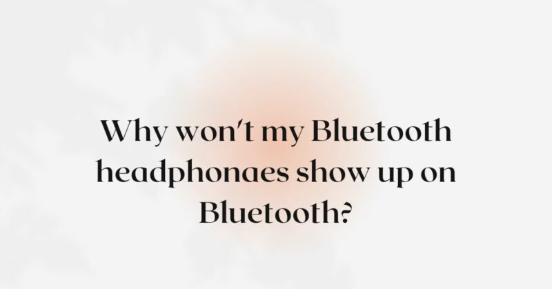 Why won't my Bluetooth headphonaes show up on Bluetooth?