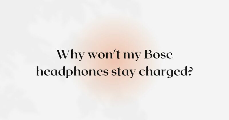 Why won't my Bose headphones stay charged?