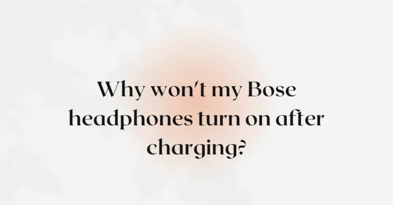 Why won't my Bose headphones turn on after charging?