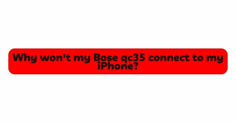 Why won't my Bose qc35 connect to my iPhone?