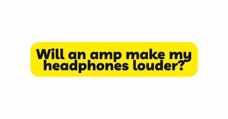 Will an amp make my headphones louder?