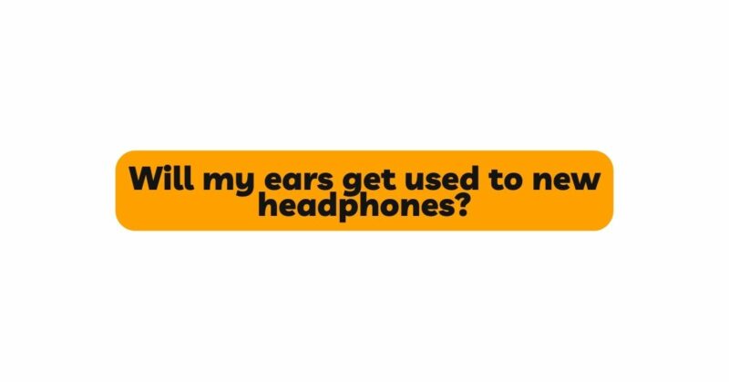 Will my ears get used to new headphones?