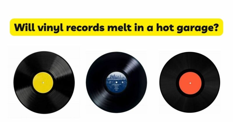 Will vinyl records melt in a hot garage?