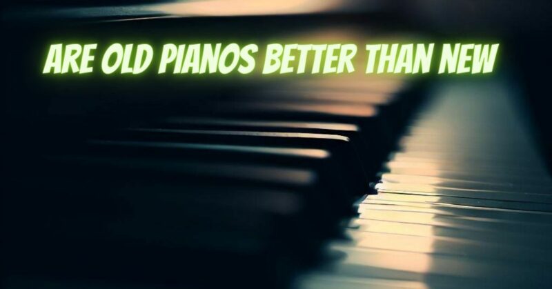 are old pianos better than new