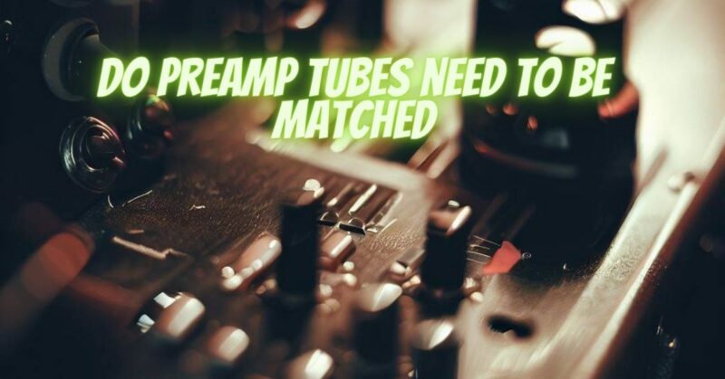 do preamp tubes need to be matched