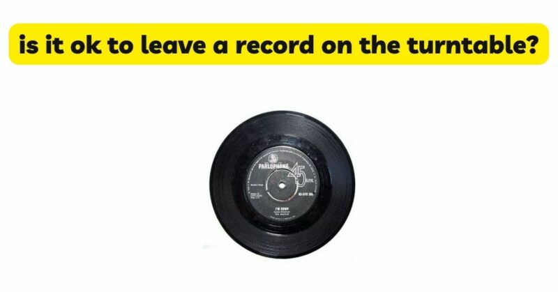 is it ok to leave a record on the turntable?