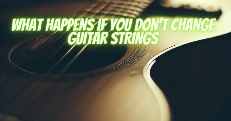 what happens if you don't change guitar strings