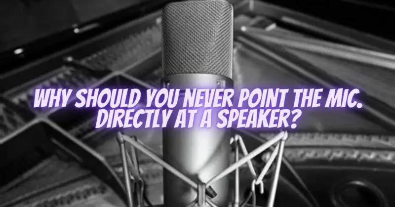 why should you never point the mic. directly at a speaker?