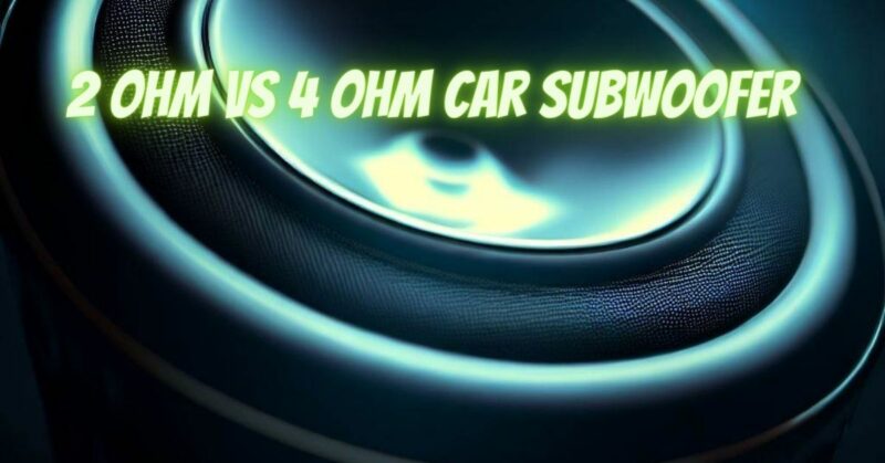 2 ohm vs 4 ohm car subwoofer