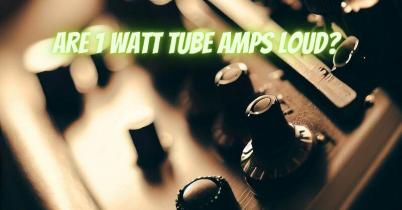 Are 1 watt tube amps loud?