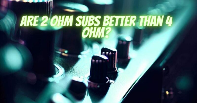 Are 2 ohm subs better than 4 ohm?