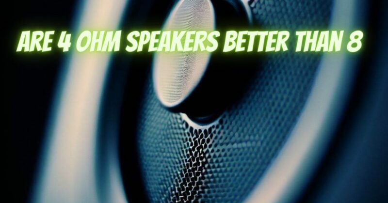 Are 4 ohm speakers better than 8