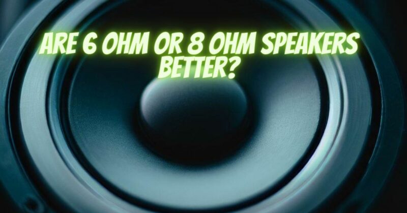 Are 6 ohm or 8 ohm speakers better?
