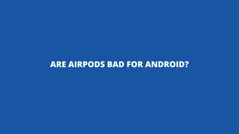 Are AirPods bad for Android?