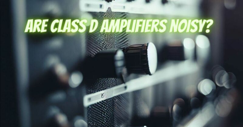 Are Class D amplifiers noisy?