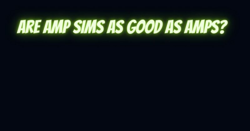 Are amp sims as good as amps?