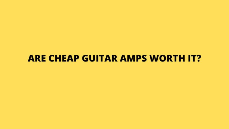 Are cheap guitar amps worth it?