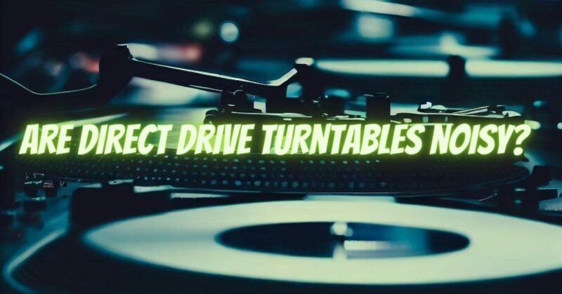 Are direct drive turntables noisy?