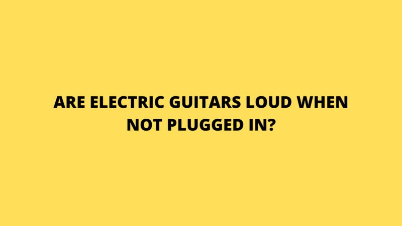 Are electric guitars loud when not plugged in?