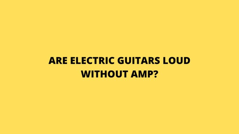 Are electric guitars loud without amp?