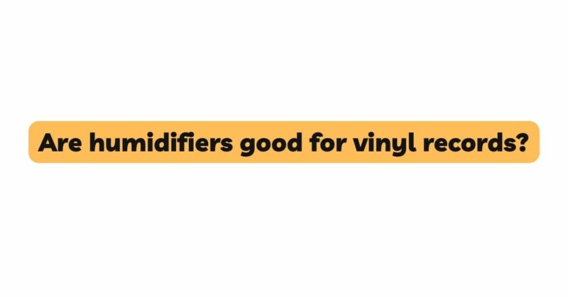 Are humidifiers good for vinyl records?